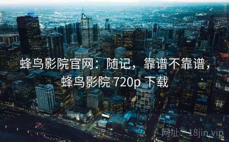 蜂鸟影院官网：随记，靠谱不靠谱，蜂鸟影院 720p 下载  第2张