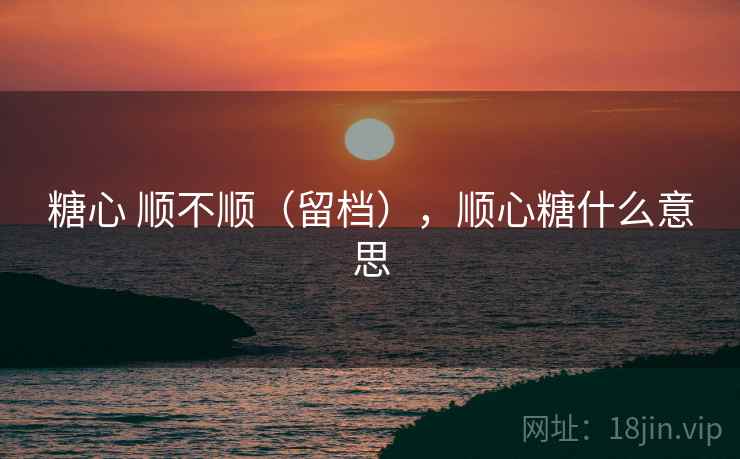 糖心 顺不顺(留档),顺心糖什么意思 第2张 糖心 顺不顺(留档),顺心糖什么意思 第2张