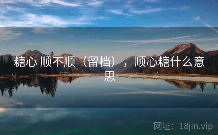 糖心 顺不顺(留档),顺心糖什么意思