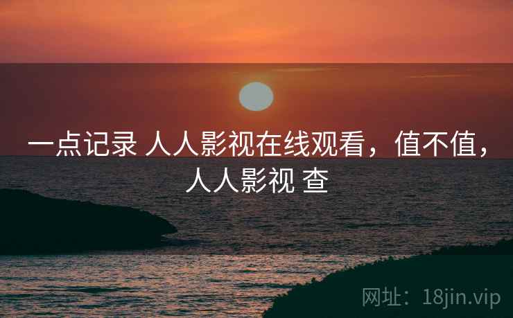 一点记录 人人影视在线观看,值不值,人人影视 查