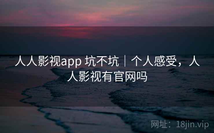 人人影视app 坑不坑|个人感受,人人影视有官网吗