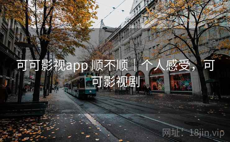 可可影视app 顺不顺|个人感受,可可影视剧