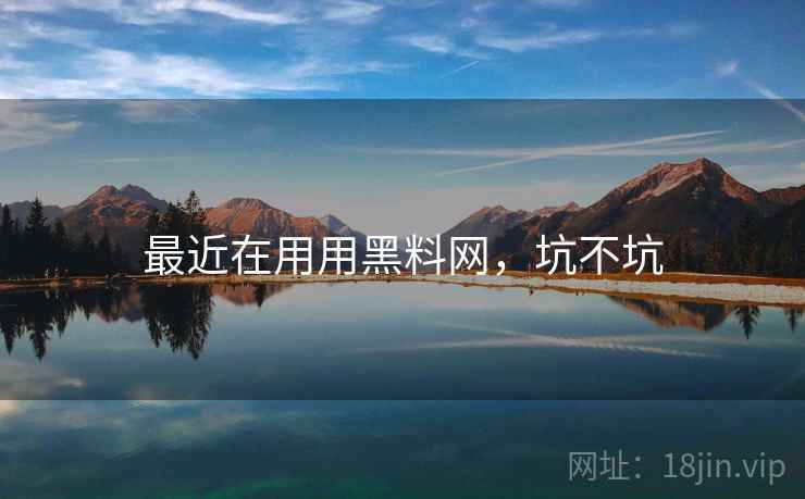 最近在用用黑料网,坑不坑
