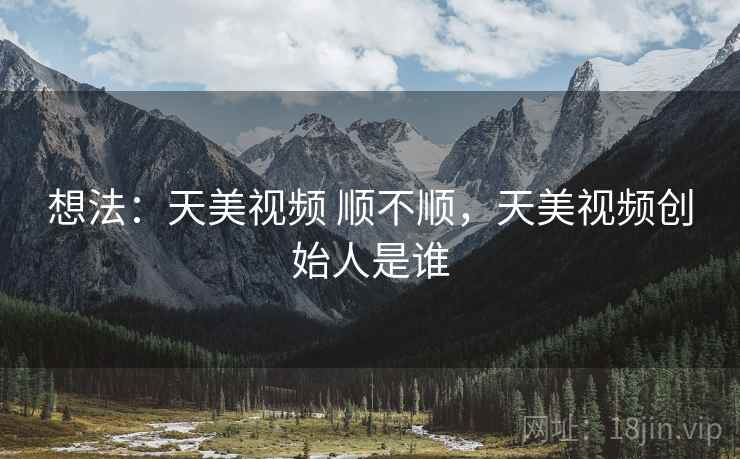 想法:天美视频 顺不顺,天美视频创始人是谁
