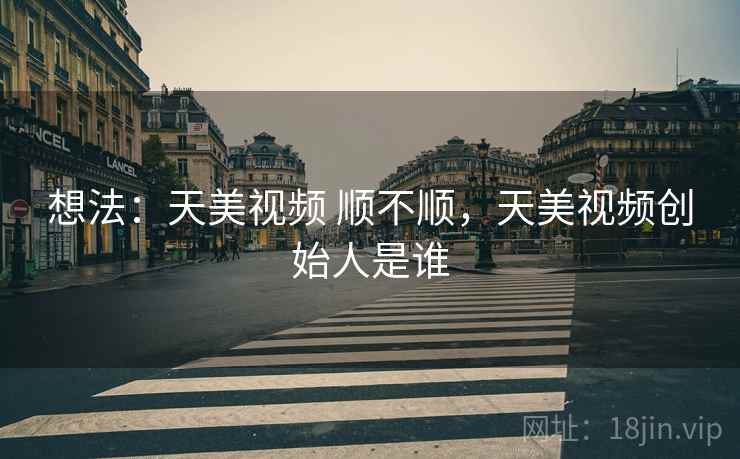 想法:天美视频 顺不顺,天美视频创始人是谁 第2张 想法:天美视频 顺不顺,天美视频创始人是谁 第2张