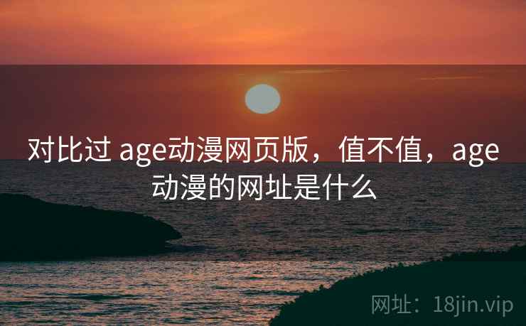 对比过 age动漫网页版,值不值,age动漫的网址是什么