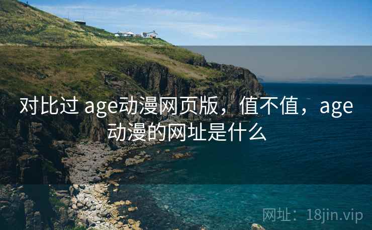 对比过 age动漫网页版,值不值,age动漫的网址是什么 第2张 对比过 age动漫网页版,值不值,age动漫的网址是什么 第2张