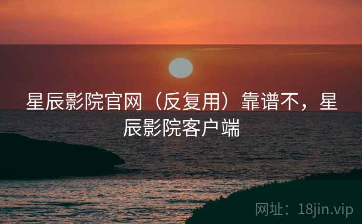 星辰影院官网(反复用)靠谱不,星辰影院客户端 第2张 星辰影院官网(反复用)靠谱不,星辰影院客户端 第2张
