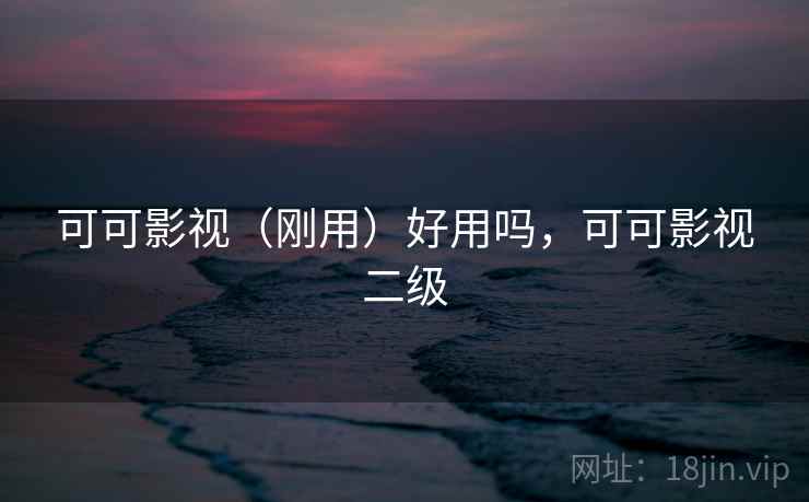 可可影视(刚用)好用吗,可可影视二级 第2张 可可影视(刚用)好用吗,可可影视二级 第2张