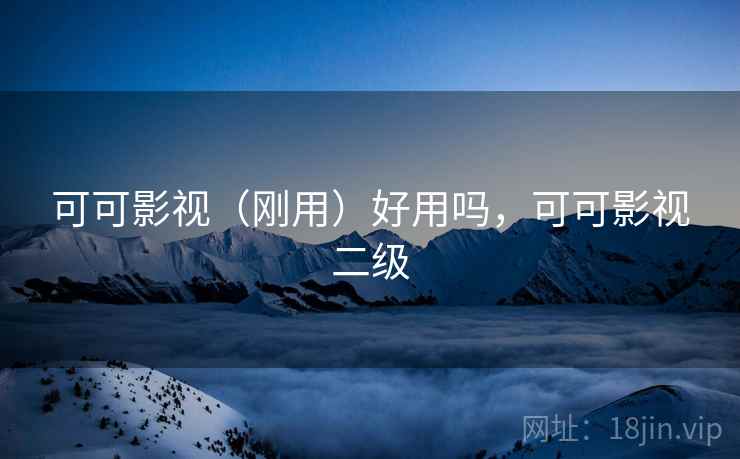 可可影视(刚用)好用吗,可可影视二级