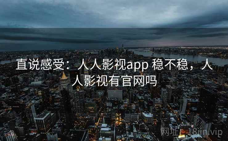 直说感受:人人影视app 稳不稳,人人影视有官网吗
