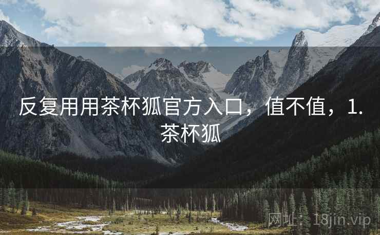 反复用用茶杯狐官方入口,值不值,1.茶杯狐