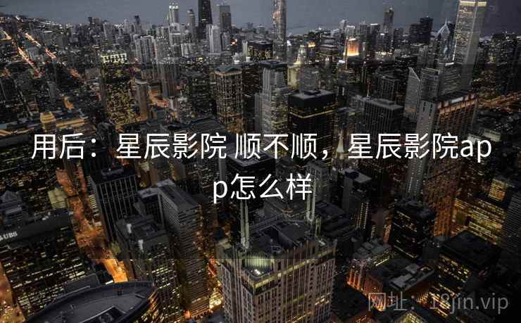 用后:星辰影院 顺不顺,星辰影院app怎么样 第2张 用后:星辰影院 顺不顺,星辰影院app怎么样 第2张