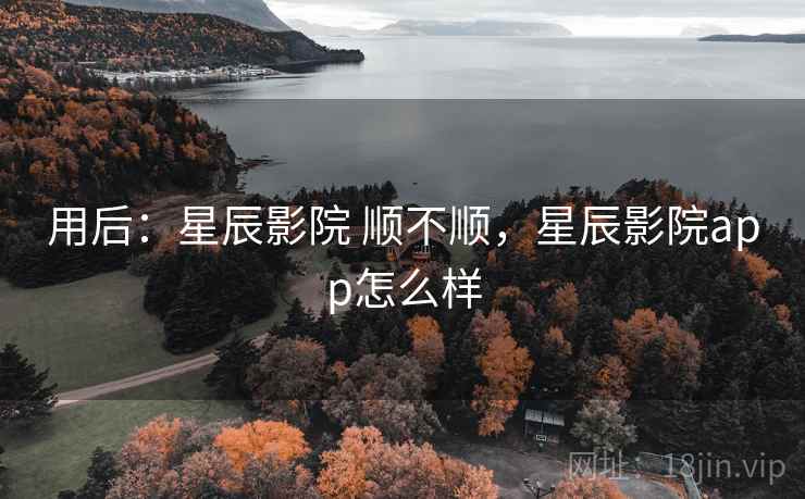 用后:星辰影院 顺不顺,星辰影院app怎么样