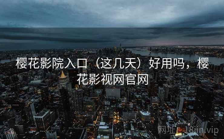 樱花影院入口(这几天)好用吗,樱花影视网官网