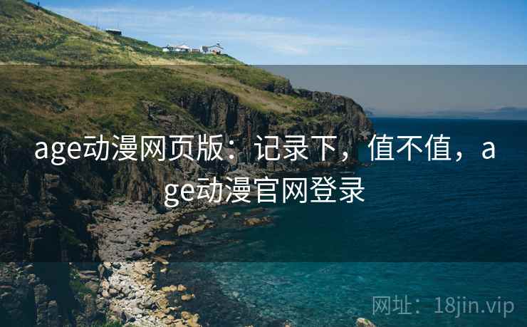 age动漫网页版:记录下,值不值,age动漫官网登录 第2张 age动漫网页版:记录下,值不值,age动漫官网登录 第2张
