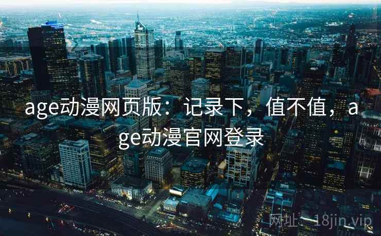 age动漫网页版：记录下，值不值，age动漫官网登录
