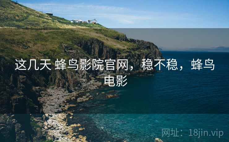 这几天 蜂鸟影院官网，稳不稳，蜂鸟电影