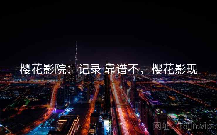 樱花影院:记录 靠谱不,樱花影现 第2张 樱花影院:记录 靠谱不,樱花影现 第2张