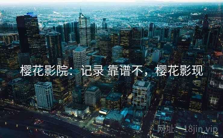 樱花影院：记录 靠谱不，樱花影现