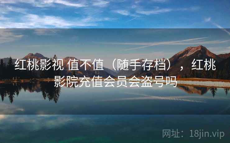 红桃影视 值不值（随手存档），红桃影院充值会员会盗号吗