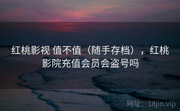 红桃影视 值不值(随手存档),红桃影院充值会员会盗号吗 第2张 红桃影视 值不值(随手存档),红桃影院充值会员会盗号吗 第2张