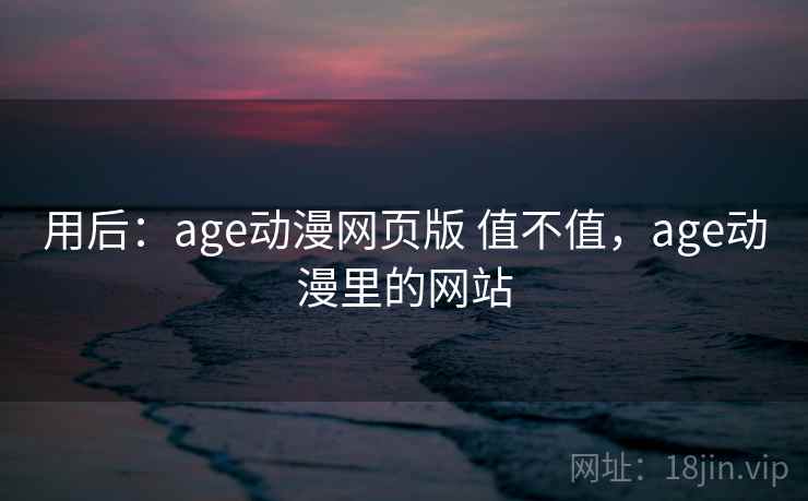 用后：age动漫网页版 值不值，age动漫里的网站
