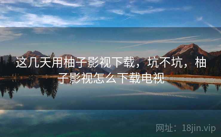 这几天用柚子影视下载,坑不坑,柚子影视怎么下载电视 第2张 这几天用柚子影视下载,坑不坑,柚子影视怎么下载电视 第2张