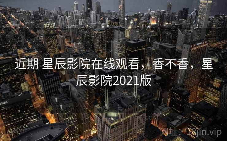 近期 星辰影院在线观看，香不香，星辰影院2021版  第2张
