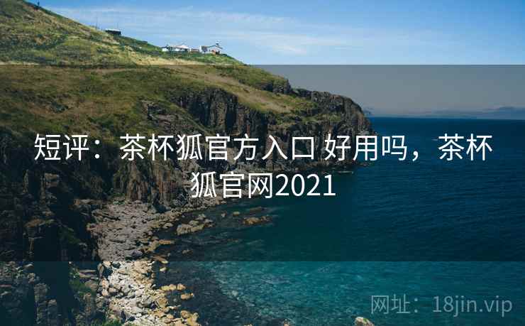 短评：茶杯狐官方入口 好用吗，茶杯狐官网2021