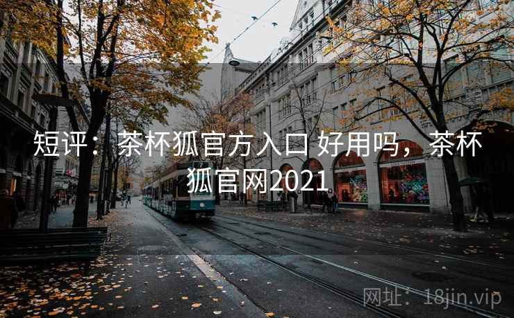 短评:茶杯狐官方入口 好用吗,茶杯狐官网2021 第2张 短评:茶杯狐官方入口 好用吗,茶杯狐官网2021 第2张