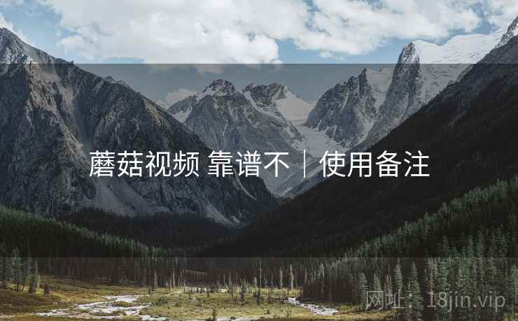 蘑菇视频 靠谱不｜使用备注